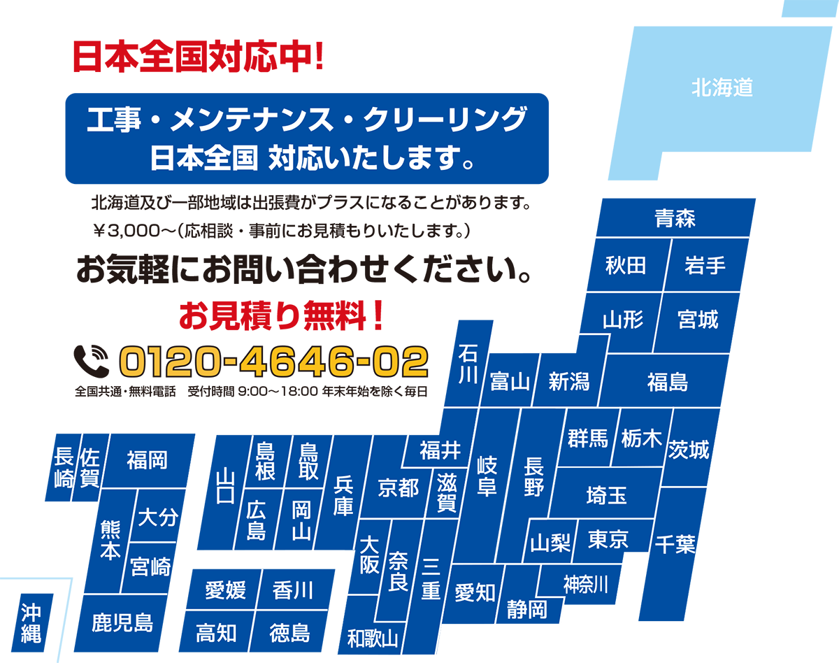 工事・メンテナンス・クリーニング　日本全国対応中　北海道及び一部地域は出張費がプラスになることがあります。 お気軽にお問い合わせください。 お見積り無料！ フリーダイヤル0120-4646-02